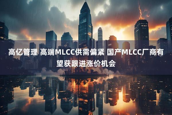 高亿管理 高端MLCC供需偏紧 国产MLCC厂商有望获跟进涨价机会