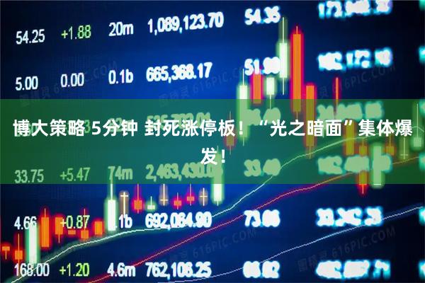博大策略 5分钟 封死涨停板!“光之暗面”集体爆发!