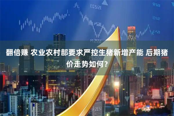 翻倍赚 农业农村部要求严控生猪新增产能 后期猪价走势如何？