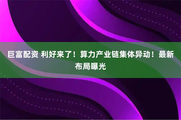 巨富配资 利好来了！算力产业链集体异动！最新布局曝光