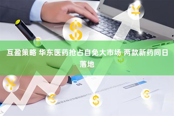 互盈策略 华东医药抢占自免大市场 两款新药同日落地