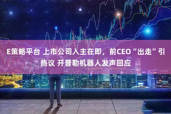 E策略平台 上市公司入主在即，前CEO“出走”引热议 开普勒机器人发声回应
