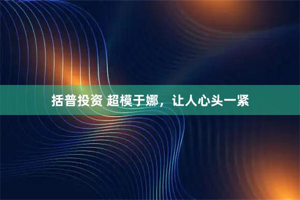 括普投资 超模于娜，让人心头一紧