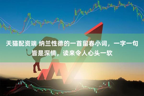 天猫配资端 纳兰性德的一首留春小词，一字一句皆是深情，读来令人心头一软