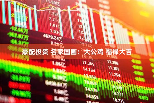 豪配投资 名家国画：大公鸡 福禄大吉