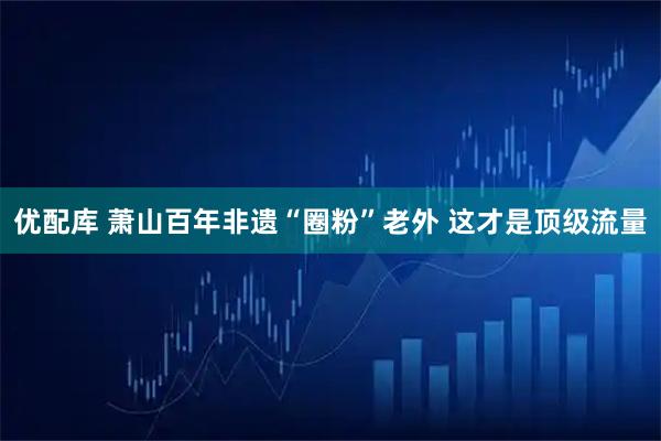 优配库 萧山百年非遗“圈粉”老外 这才是顶级流量