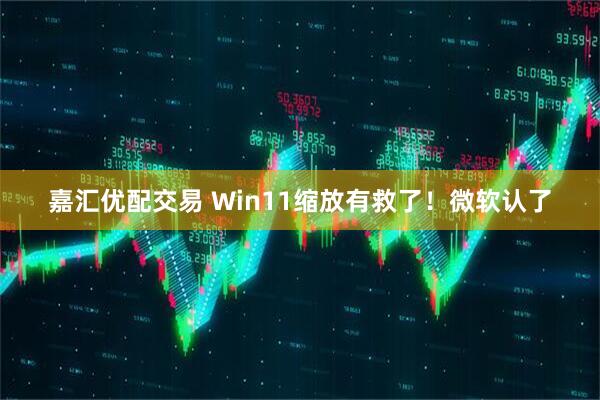 嘉汇优配交易 Win11缩放有救了！微软认了
