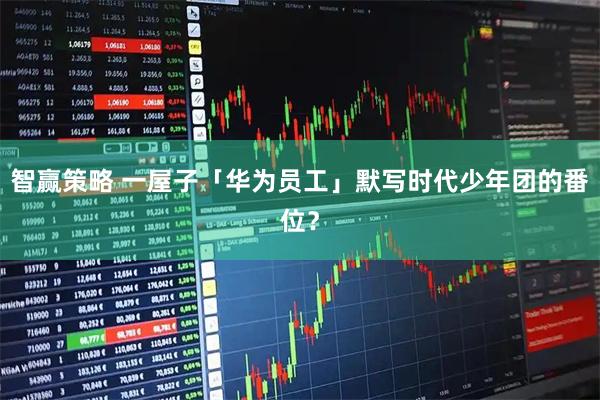 智赢策略 一屋子「华为员工」默写时代少年团的番位?
