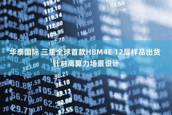 华泰国际 三星全球首款HBM4E 12层样品出货 针对高算力场景设计