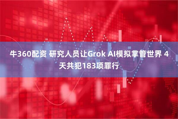 牛360配资 研究人员让Grok AI模拟掌管世界 4天共犯183项罪行
