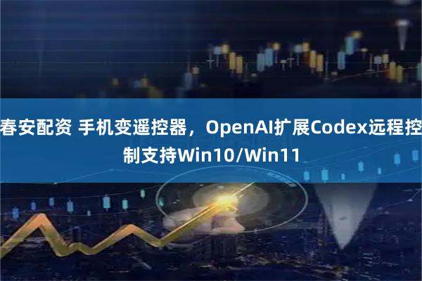 春安配资 手机变遥控器，OpenAI扩展Codex远程控制支持Win10/Win11