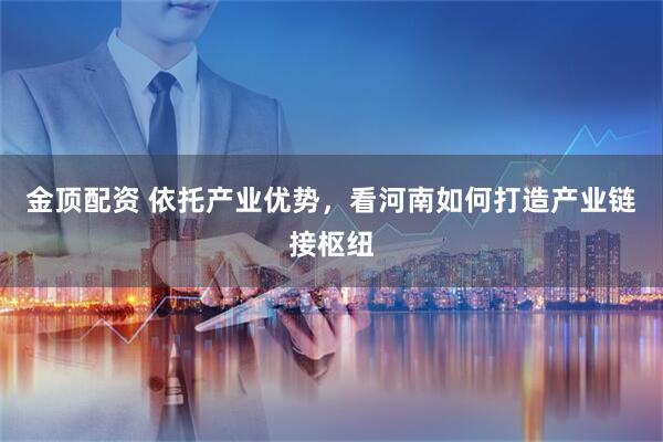 金顶配资 依托产业优势，看河南如何打造产业链接枢纽