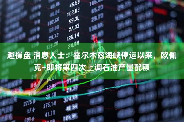 趣操盘 消息人士：霍尔木兹海峡停运以来，欧佩克+即将第四次上调石油产量配额