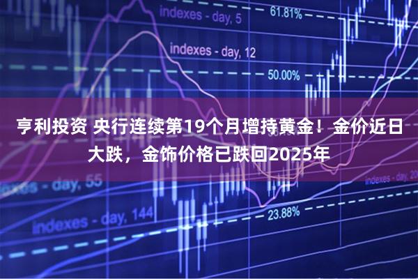 亨利投资 央行连续第19个月增持黄金！金价近日大跌，金饰价格已跌回2025年