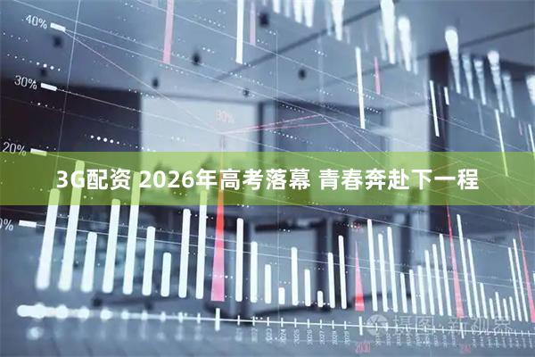 3G配资 2026年高考落幕 青春奔赴下一程