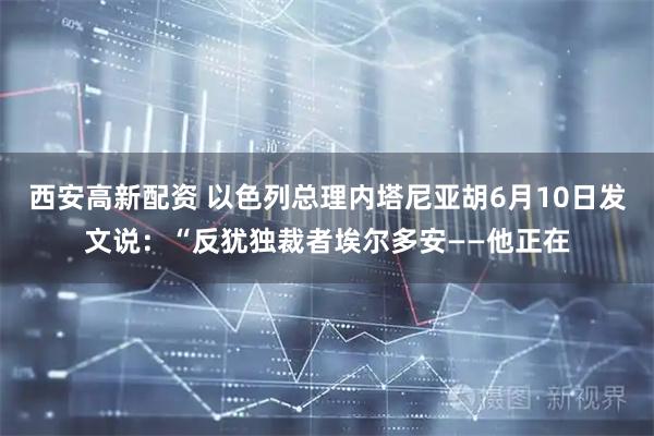 西安高新配资 以色列总理内塔尼亚胡6月10日发文说:“反犹独裁者埃尔多安——他正在