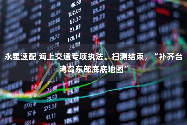 永星速配 海上交通专项执法、扫测结束，“补齐台湾岛东部海底地图”
