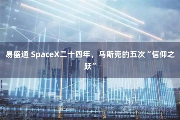 易盛通 SpaceX二十四年,马斯克的五次“信仰之跃”