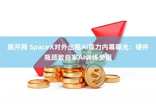 旗开网 SpaceX对外出租AI算力内幕曝光:硬件瓶颈致自家AI训练受阻