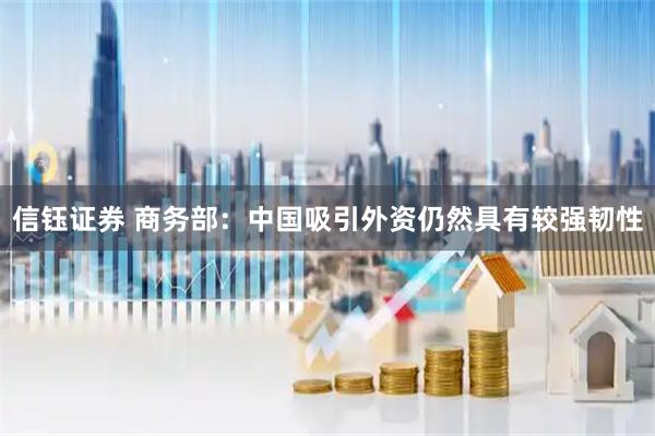 信钰证券 商务部：中国吸引外资仍然具有较强韧性