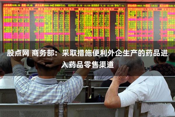 股点网 商务部：采取措施便利外企生产的药品进入药品零售渠道