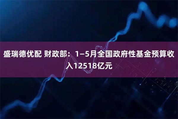盛瑞德优配 财政部：1—5月全国政府性基金预算收入12518亿元
