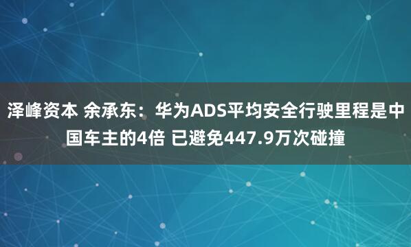 泽峰资本 余承东：华为ADS平均安全行驶里程是中国车主的4倍 已避免447.9万次碰撞