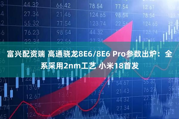富兴配资端 高通骁龙8E6/8E6 Pro参数出炉：全系采用2nm工艺 小米18首发