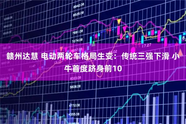 赣州达慧 电动两轮车格局生变：传统三强下滑 小牛首度跻身前10