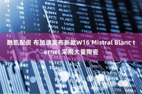 融凯配资 布加迪发布新款W16 Mistral Blanc ternel 采用大量陶瓷