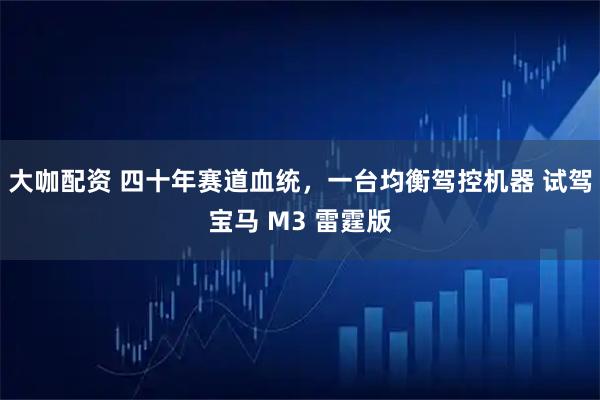 大咖配资 四十年赛道血统，一台均衡驾控机器 试驾宝马 M3 雷霆版