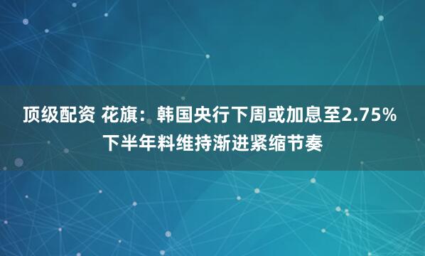顶级配资 花旗：韩国央行下周或加息至2.75% 下半年料维持渐进紧缩节奏