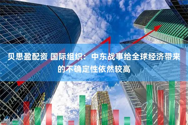 贝思盈配资 国际组织：中东战事给全球经济带来的不确定性依然较高