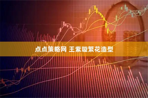 点点策略网 王紫璇繁花造型