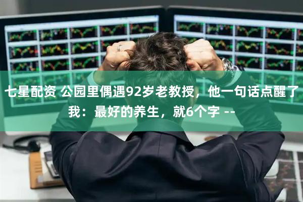 七星配资 公园里偶遇92岁老教授，他一句话点醒了我：最好的养生，就6个字 --