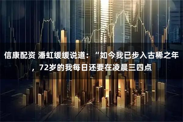 信康配资 潘虹缓缓说道：“如今我已步入古稀之年，72岁的我每日还要在凌晨三四点