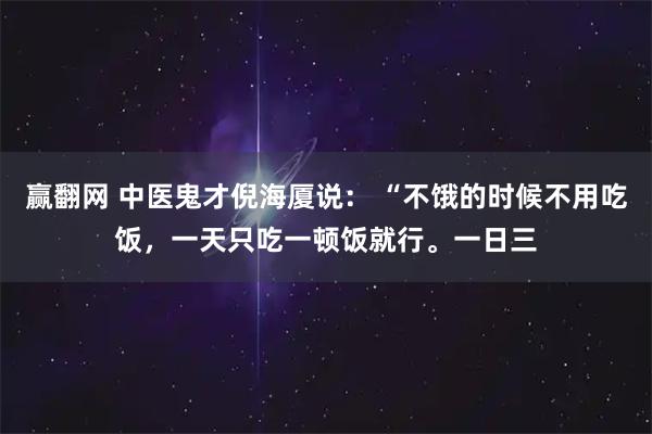 赢翻网 中医鬼才倪海厦说： “不饿的时候不用吃饭，一天只吃一顿饭就行。一日三