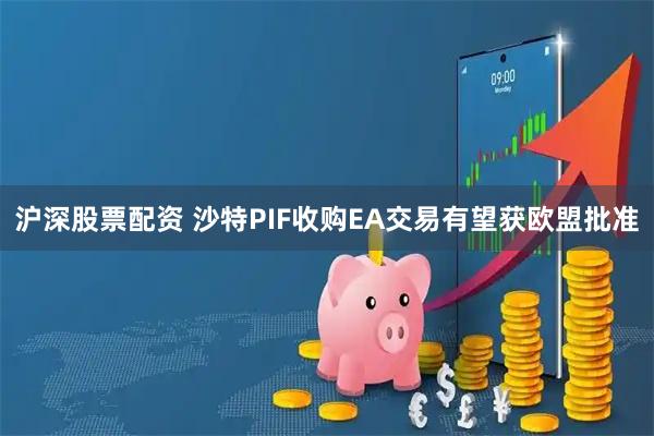 沪深股票配资 沙特PIF收购EA交易有望获欧盟批准
