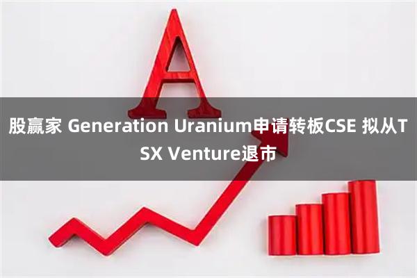 股赢家 Generation Uranium申请转板CSE 拟从TSX Venture退市
