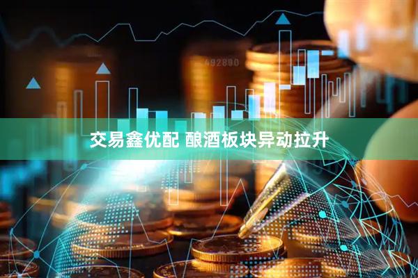 交易鑫优配 酿酒板块异动拉升