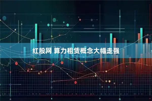红股网 算力租赁概念大幅走强