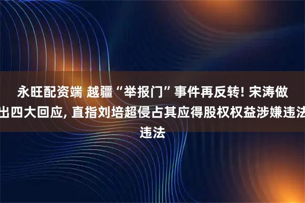 永旺配资端 越疆“举报门”事件再反转! 宋涛做出四大回应, 直指刘培超侵占其应得股权权益涉嫌违法