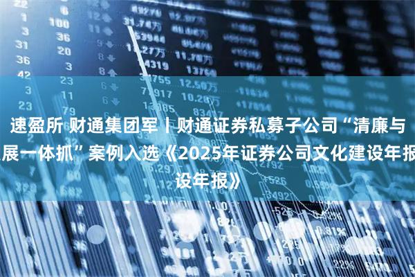 速盈所 财通集团军丨财通证券私募子公司“清廉与发展一体抓”案例入选《2025年证券公司文化建设年报》